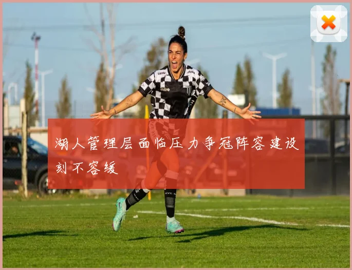 湖人管理层面临压力争冠阵容建设刻不容缓