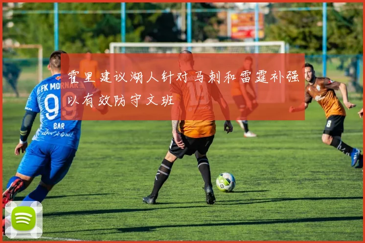 霍里建议湖人针对马刺和雷霆补强以有效防守文班