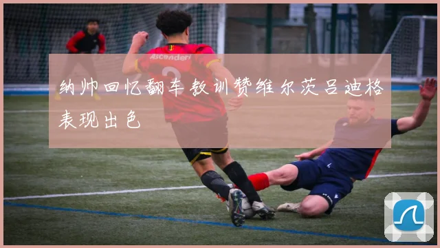 纳帅回忆翻车教训赞维尔茨吕迪格表现出色