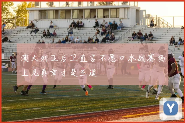 澳大利亚后卫直言不愿口水战赛场上见真章才是王道