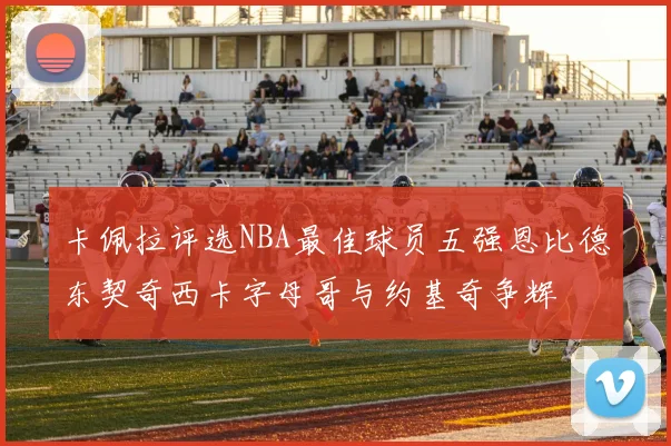 卡佩拉评选NBA最佳球员五强恩比德东契奇西卡字母哥与约基奇争辉
