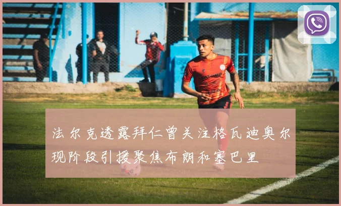 法尔克透露拜仁曾关注格瓦迪奥尔现阶段引援聚焦布朗和塞巴里