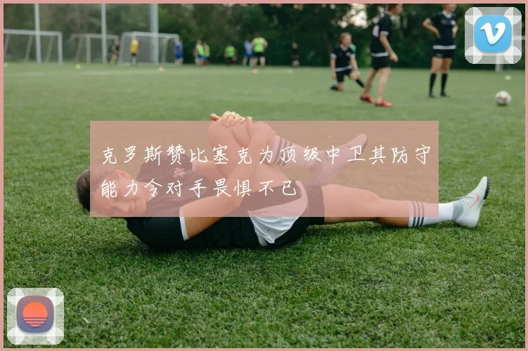 克罗斯赞比塞克为顶级中卫其防守能力令对手畏惧不已