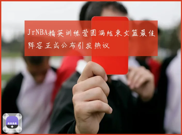 JrNBA精英训练营圆满结束女篮最佳阵容正式公布引发热议