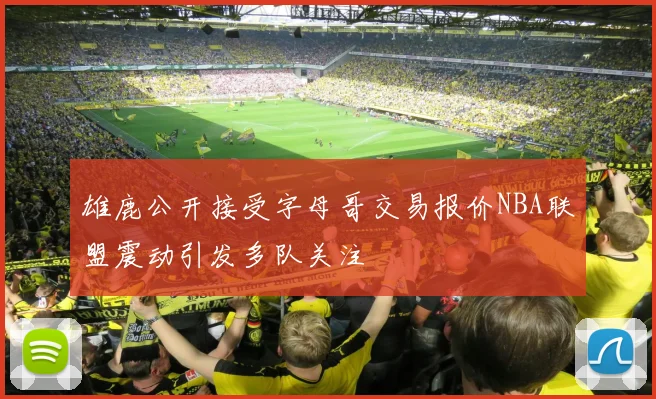 雄鹿公开接受字母哥交易报价NBA联盟震动引发多队关注
