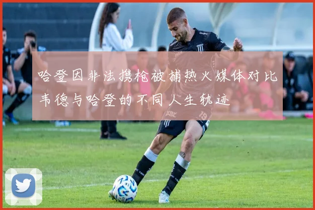 哈登因非法携枪被捕热火媒体对比韦德与哈登的不同人生轨迹