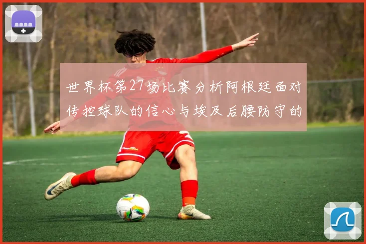 世界杯第27场比赛分析阿根廷面对传控球队的信心与埃及后腰防守的隐患