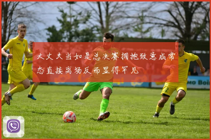 大丈夫当如是总决赛拥抱致意成常态直接离场反而显得罕见