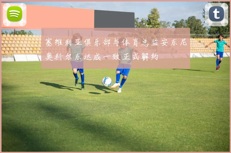 塞维利亚俱乐部与体育总监安东尼奥科尔东达成一致正式解约
