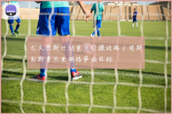 尤文图斯计划重点引援边路小将斯彭斯鲁杰里明格萨成目标