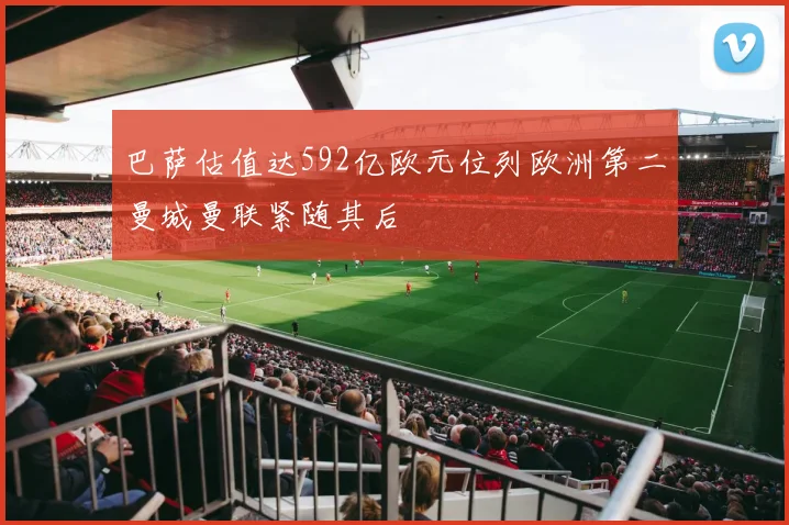 巴萨估值达592亿欧元位列欧洲第二曼城曼联紧随其后