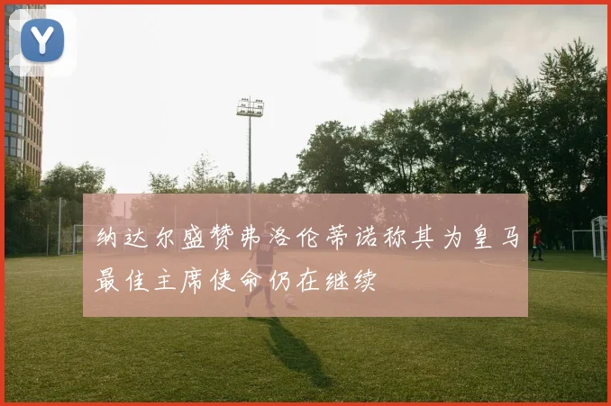 纳达尔盛赞弗洛伦蒂诺称其为皇马最佳主席使命仍在继续