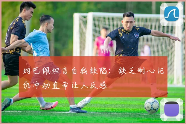 姆巴佩坦言自我缺陷：缺乏耐心记仇冲动直率让人反感
