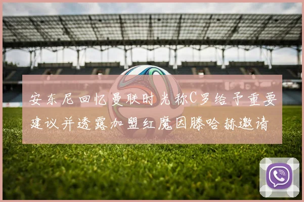 安东尼回忆曼联时光称C罗给予重要建议并透露加盟红魔因滕哈赫邀请