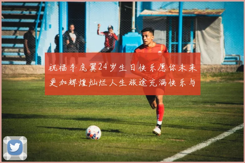 祝福李虎翼24岁生日快乐愿你未来更加辉煌灿烂人生旅途充满快乐与成功