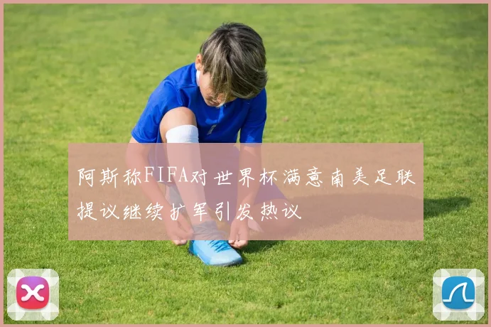 阿斯称FIFA对世界杯满意南美足联提议继续扩军引发热议